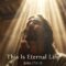 This Is Eternal Life: Knowing the Father and Jesus Christ (John 17:1-11)